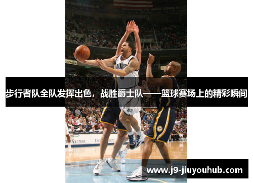 步行者队全队发挥出色，战胜爵士队——篮球赛场上的精彩瞬间