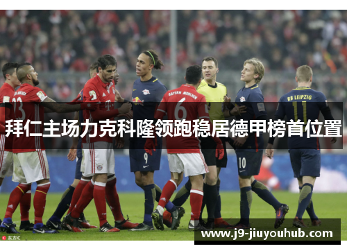 拜仁主场力克科隆领跑稳居德甲榜首位置