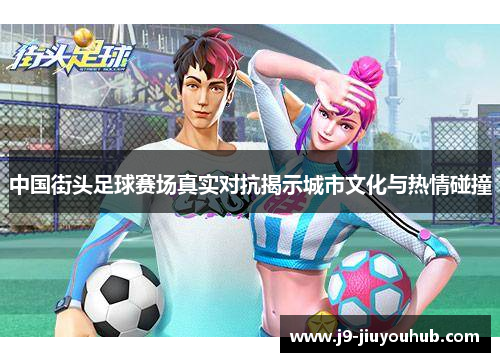中国街头足球赛场真实对抗揭示城市文化与热情碰撞