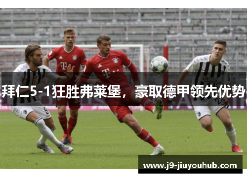 拜仁5-1狂胜弗莱堡，豪取德甲领先优势
