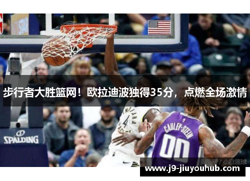 步行者大胜篮网！欧拉迪波独得35分，点燃全场激情