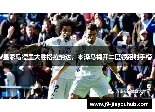皇家马德里大胜格拉纳达，本泽马梅开二度领跑射手榜