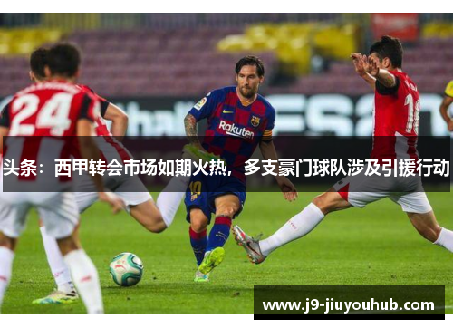头条：西甲转会市场如期火热，多支豪门球队涉及引援行动