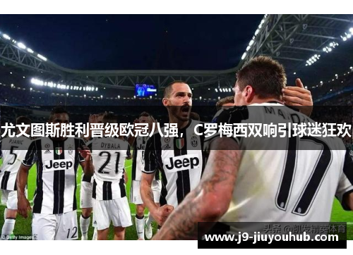 尤文图斯胜利晋级欧冠八强，C罗梅西双响引球迷狂欢