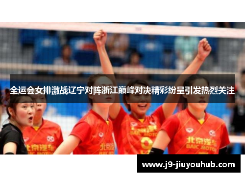全运会女排激战辽宁对阵浙江巅峰对决精彩纷呈引发热烈关注