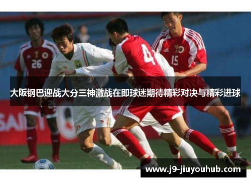 大阪钢巴迎战大分三神激战在即球迷期待精彩对决与精彩进球