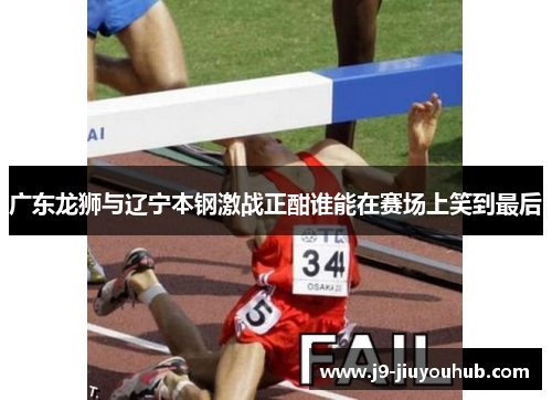 广东龙狮与辽宁本钢激战正酣谁能在赛场上笑到最后