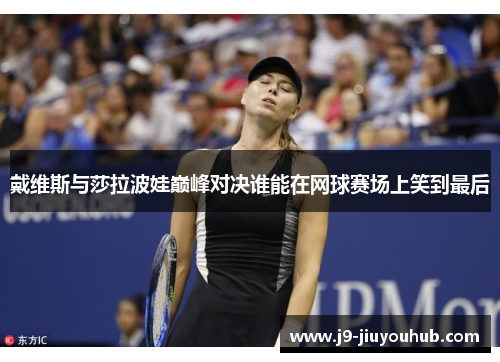 戴维斯与莎拉波娃巅峰对决谁能在网球赛场上笑到最后