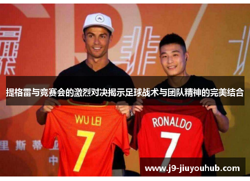 提格雷与竞赛会的激烈对决揭示足球战术与团队精神的完美结合