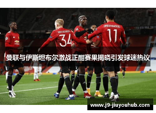 曼联与伊斯坦布尔激战正酣赛果揭晓引发球迷热议