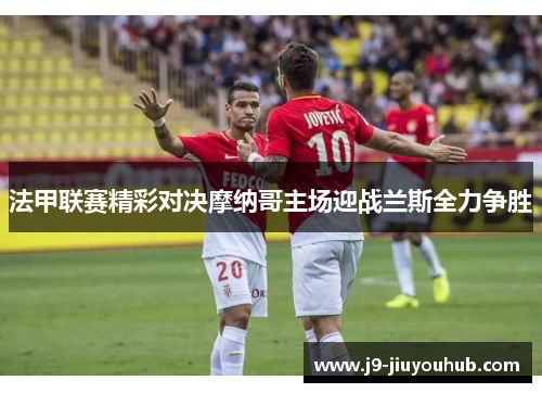 法甲联赛精彩对决摩纳哥主场迎战兰斯全力争胜