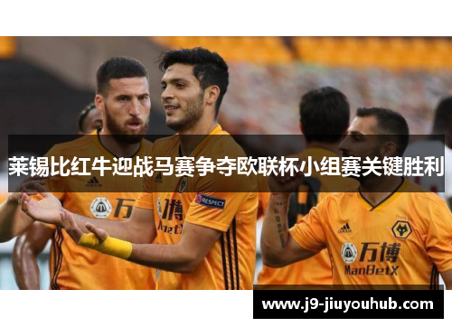 莱锡比红牛迎战马赛争夺欧联杯小组赛关键胜利