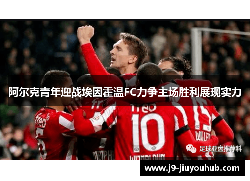 阿尔克青年迎战埃因霍温FC力争主场胜利展现实力