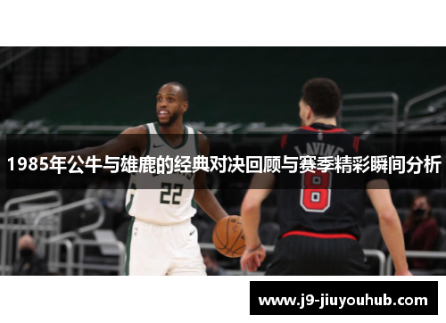 1985年公牛与雄鹿的经典对决回顾与赛季精彩瞬间分析